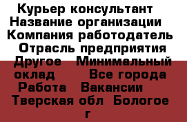 Курьер-консультант › Название организации ­ Компания-работодатель › Отрасль предприятия ­ Другое › Минимальный оклад ­ 1 - Все города Работа » Вакансии   . Тверская обл.,Бологое г.